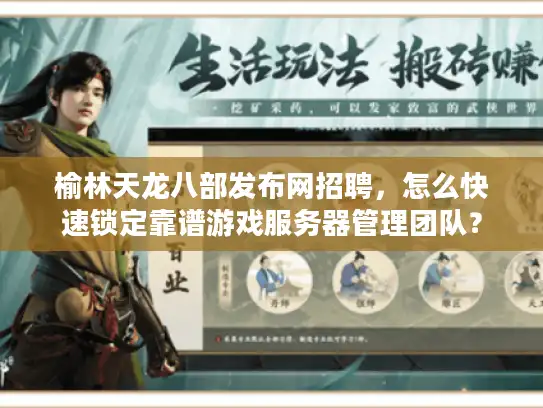 榆林天龙八部发布网招聘，怎么快速锁定靠谱游戏服务器管理团队？