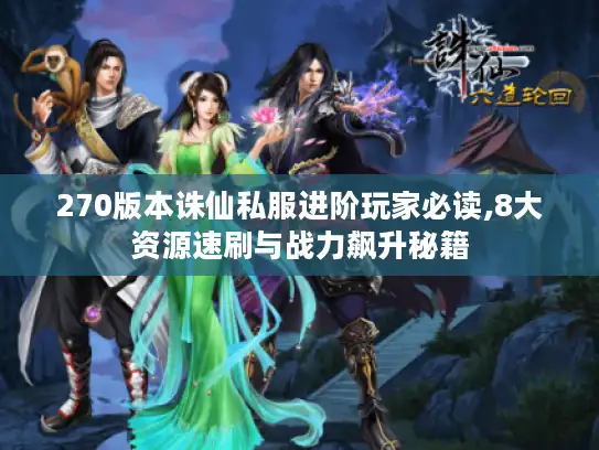 270版本诛仙私服进阶玩家必读,8大资源速刷与战力飙升秘籍