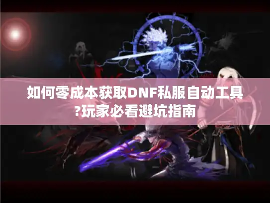 如何零成本获取DNF私服自动工具?玩家必看避坑指南 如何零成本获取DNF私服自动工具?玩家必看避坑指南