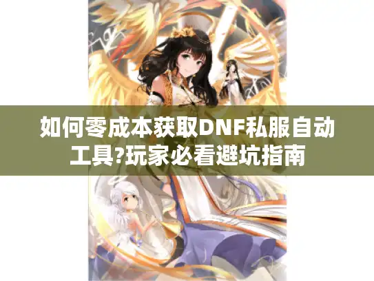如何零成本获取DNF私服自动工具?玩家必看避坑指南 如何零成本获取DNF私服自动工具?玩家必看避坑指南