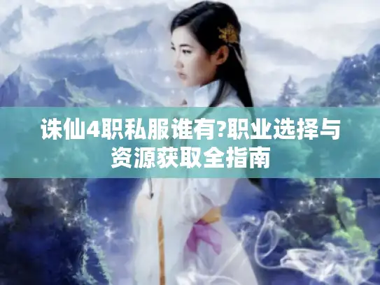 诛仙4职私服谁有?职业选择与资源获取全指南