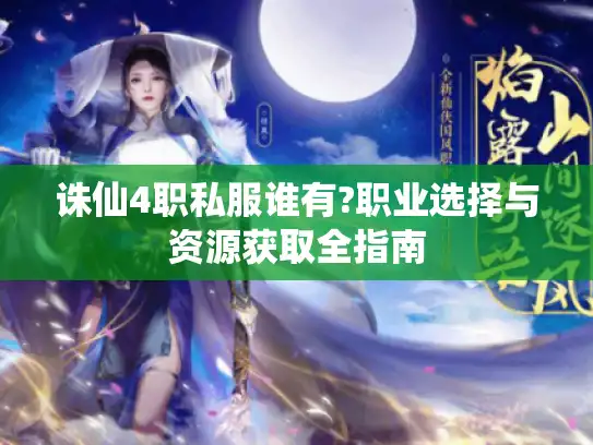 诛仙4职私服谁有?职业选择与资源获取全指南