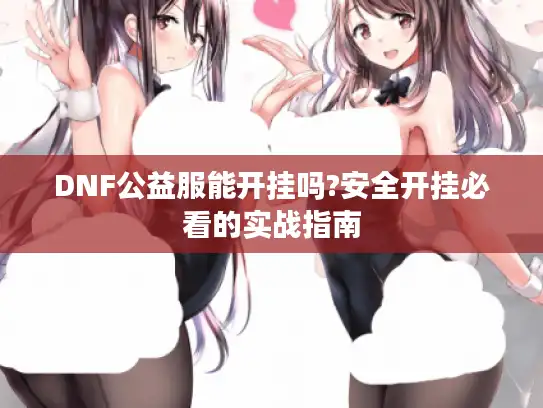 DNF公益服能开挂吗?安全开挂必看的实战指南