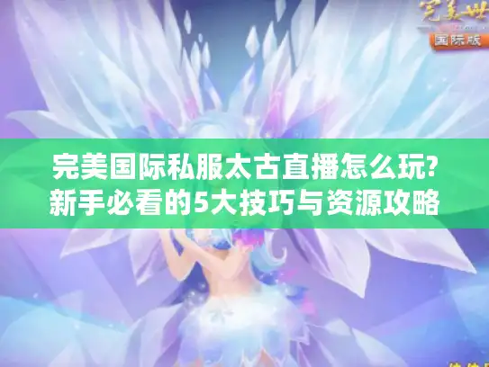 完美国际私服太古直播怎么玩?新手必看的5大技巧与资源攻略 完美国际私服太古直播怎么玩?新手必看的5大技巧与资源攻略