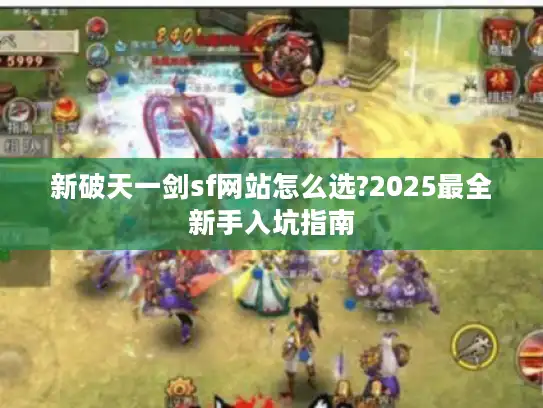 新破天一剑sf网站怎么选?2025最全新手入坑指南 新破天一剑sf网站怎么选?2025最全新手入坑指南