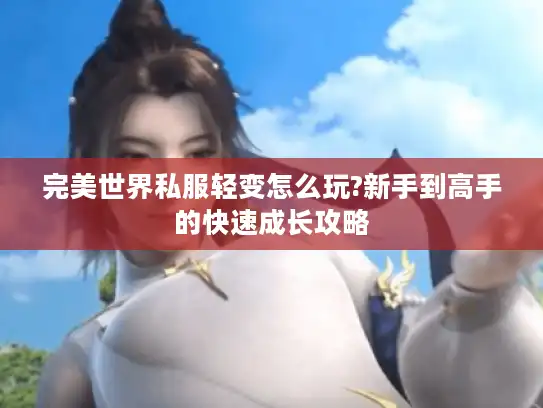 完美世界私服轻变怎么玩?新手到高手的快速成长攻略 完美世界私服轻变怎么玩?新手到高手的快速成长攻略