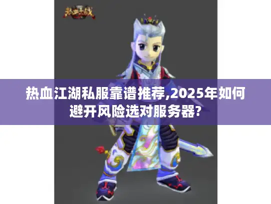 热血江湖私服靠谱推荐,2025年如何避开风险选对服务器?