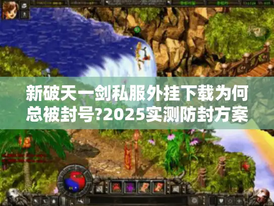 新破天一剑私服外挂下载为何总被封号?2025实测防封方案