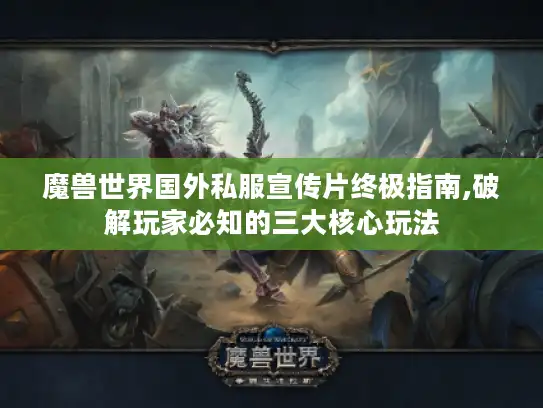 魔兽世界国外私服宣传片终极指南,破解玩家必知的三大核心玩法