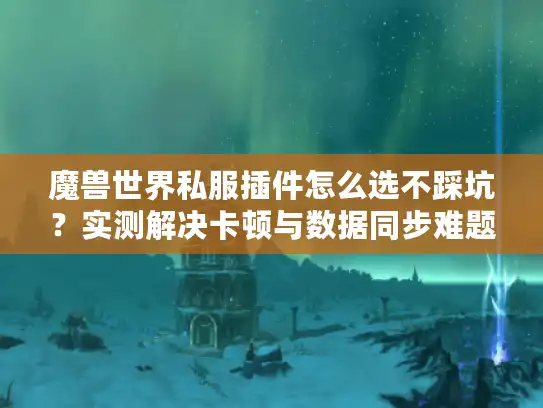 魔兽世界私服插件怎么选不踩坑？实测解决卡顿与数据同步难题