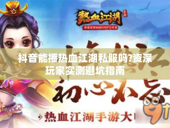 抖音能播热血江湖私服吗?资深玩家实测避坑指南 抖音能播热血江湖私服吗?资深玩家实测避坑指南