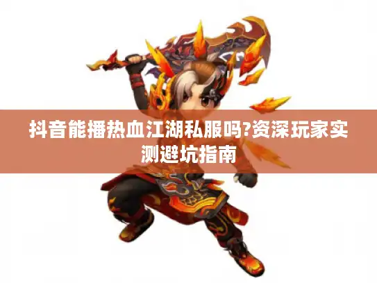 抖音能播热血江湖私服吗?资深玩家实测避坑指南 抖音能播热血江湖私服吗?资深玩家实测避坑指南