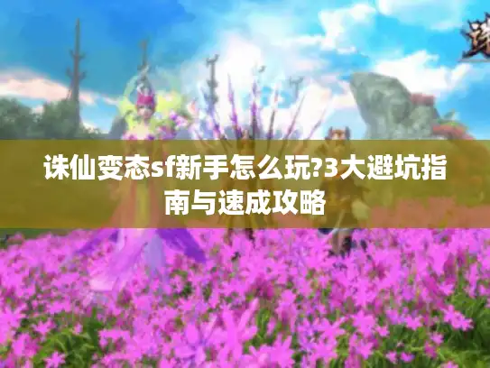 诛仙变态sf新手怎么玩?3大避坑指南与速成攻略