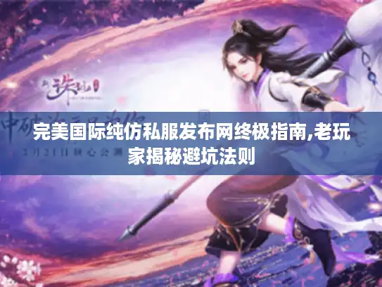 完美国际纯仿私服发布网终极指南,老玩家揭秘避坑法则