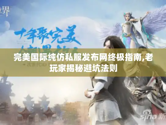完美国际纯仿私服发布网终极指南,老玩家揭秘避坑法则