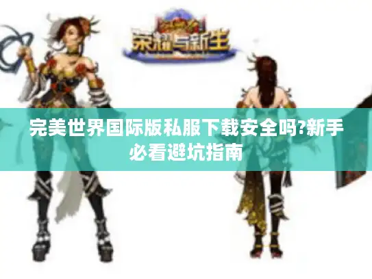 完美世界国际版私服下载安全吗?新手必看避坑指南 完美世界国际版私服下载安全吗?新手必看避坑指南