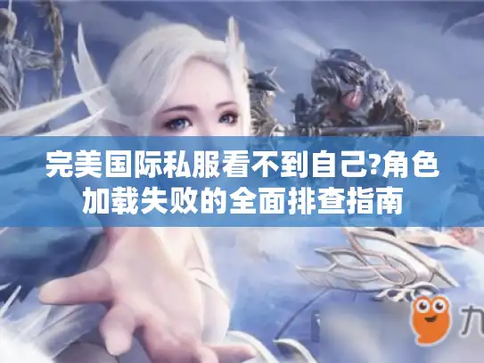 完美国际私服看不到自己?角色加载失败的全面排查指南 完美国际私服看不到自己?角色加载失败的全面排查指南