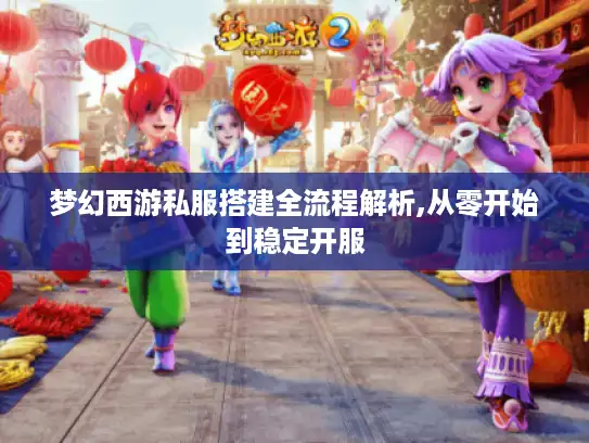 梦幻西游私服搭建全流程解析,从零开始到稳定开服