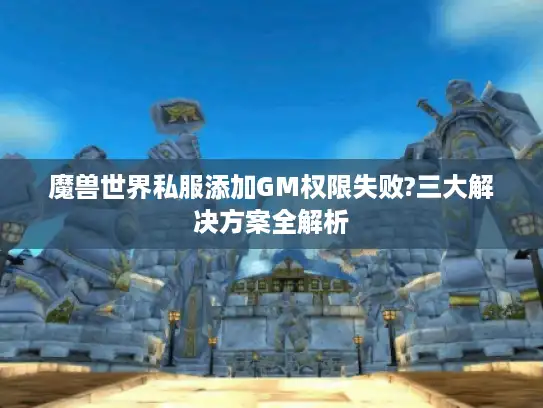 魔兽世界私服添加GM权限失败?三大解决方案全解析 魔兽世界私服添加GM权限失败?三大解决方案全解析