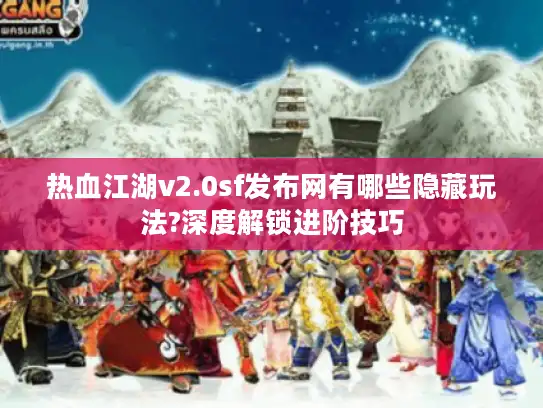 热血江湖v2.0sf发布网有哪些隐藏玩法?深度解锁进阶技巧