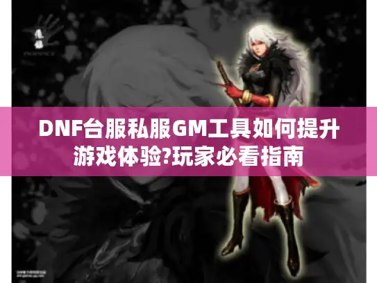 DNF台服私服GM工具如何提升游戏体验?玩家必看指南