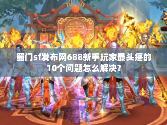蜀门sf发布网688新手玩家最头疼的10个问题怎么解决?