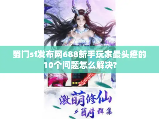 蜀门sf发布网688新手玩家最头疼的10个问题怎么解决?