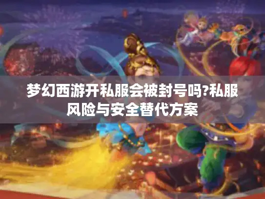 梦幻西游开私服会被封号吗?私服风险与安全替代方案