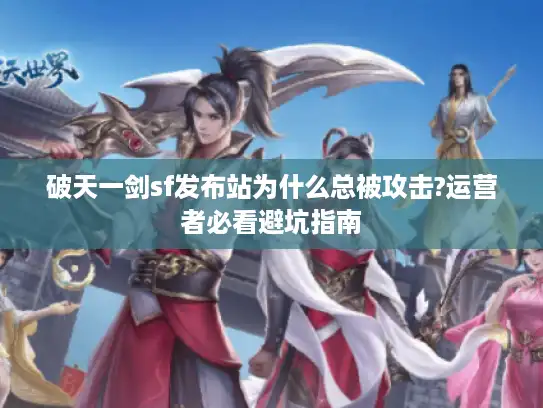 破天一剑sf发布站为什么总被攻击?运营者必看避坑指南