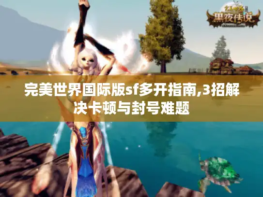 完美世界国际版sf多开指南,3招解决卡顿与封号难题