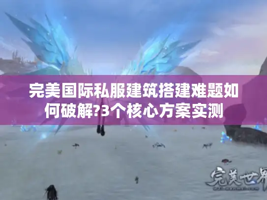 完美国际私服建筑搭建难题如何破解?3个核心方案实测 完美国际私服建筑搭建难题如何破解?3个核心方案实测