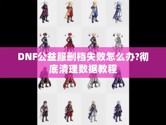 DNF公益服删档失败怎么办?彻底清理数据教程