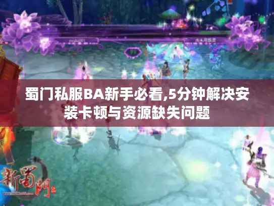 蜀门私服BA新手必看,5分钟解决安装卡顿与资源缺失问题