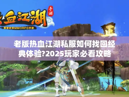 老版热血江湖私服如何找回经典体验?2025玩家必看攻略 老版热血江湖私服如何找回经典体验?2025玩家必看攻略