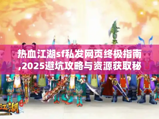 热血江湖sf私发网页终极指南,2025避坑攻略与资源获取秘籍