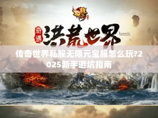 传奇世界私服无限元宝服怎么玩?2025新手避坑指南