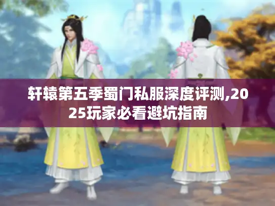 轩辕第五季蜀门私服深度评测,2025玩家必看避坑指南