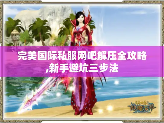 完美国际私服网吧解压全攻略,新手避坑三步法