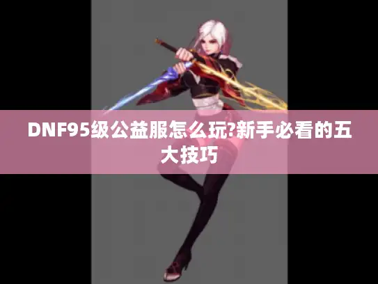 DNF95级公益服怎么玩?新手必看的五大技巧
