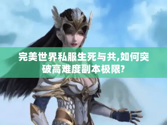 完美世界私服生死与共,如何突破高难度副本极限?