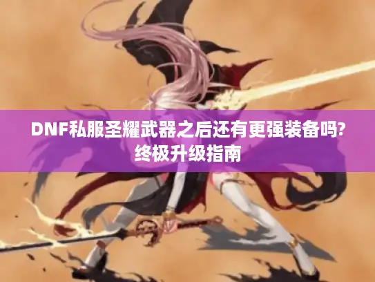DNF私服圣耀武器之后还有更强装备吗?终极升级指南