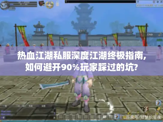 热血江湖私服深度江湖终极指南,如何避开90%玩家踩过的坑?
