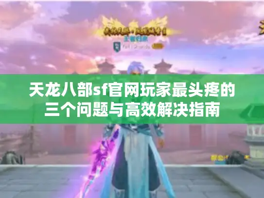 天龙八部sf官网玩家最头疼的三个问题与高效解决指南