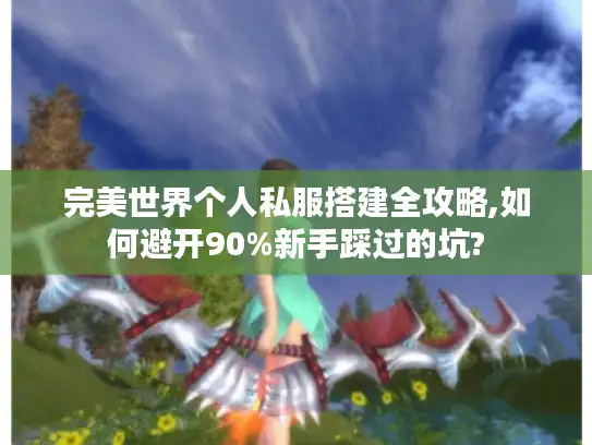 完美世界个人私服搭建全攻略,如何避开90%新手踩过的坑?