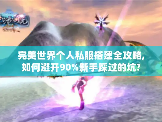 完美世界个人私服搭建全攻略,如何避开90%新手踩过的坑?