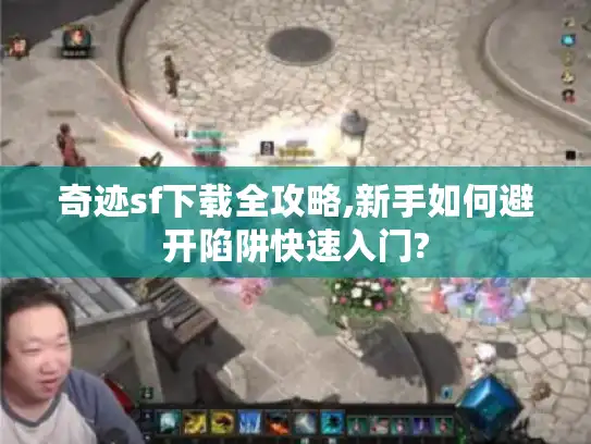 奇迹sf下载全攻略,新手如何避开陷阱快速入门?