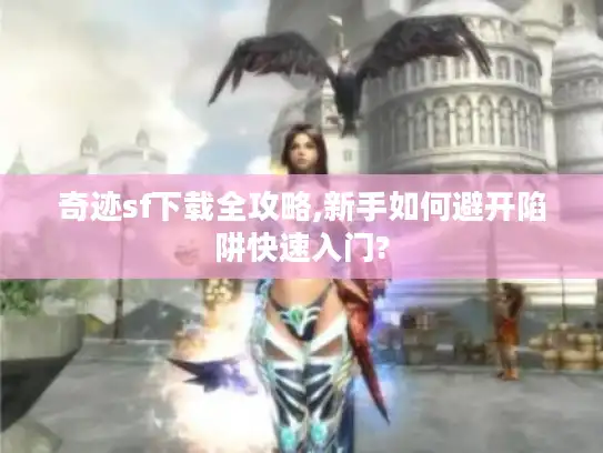 奇迹sf下载全攻略,新手如何避开陷阱快速入门?