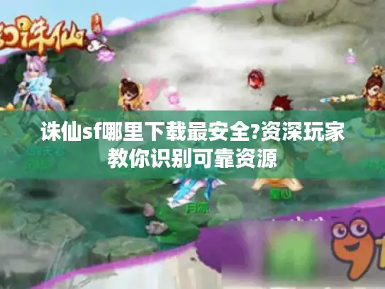 诛仙sf哪里下载最安全?资深玩家教你识别可靠资源