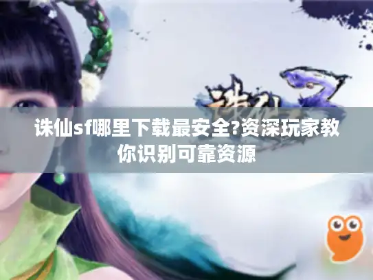 诛仙sf哪里下载最安全?资深玩家教你识别可靠资源