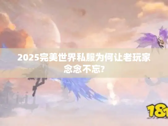 2025完美世界私服为何让老玩家念念不忘?